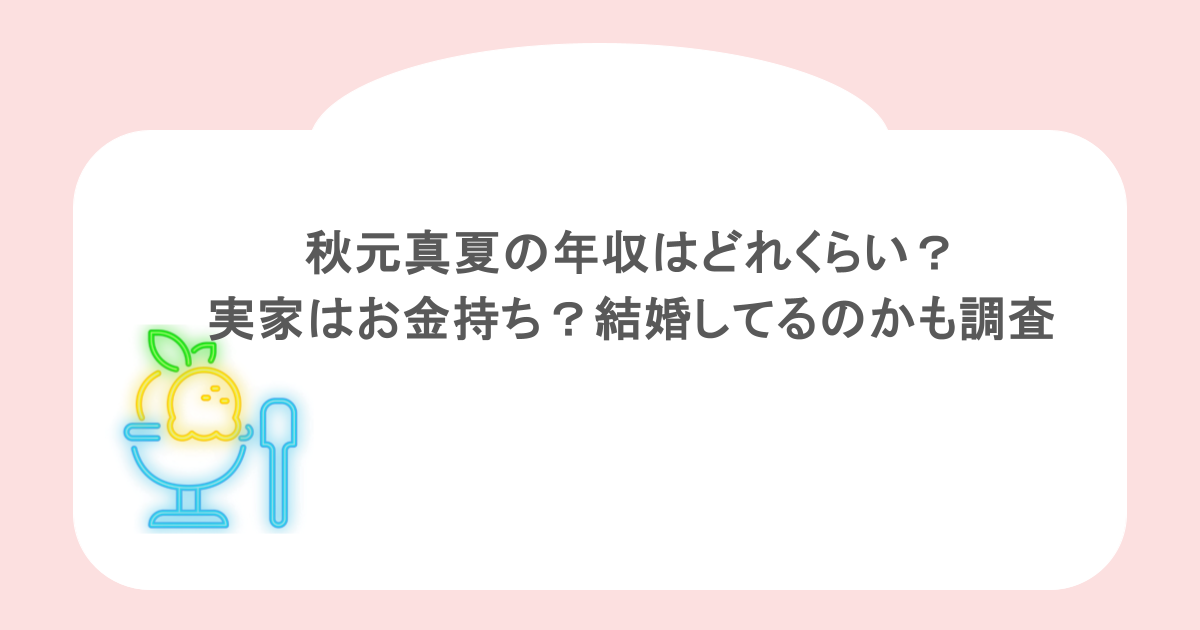 秋元真夏の年収はどれくらい?実家はお金持ち?結婚してるのかも調査