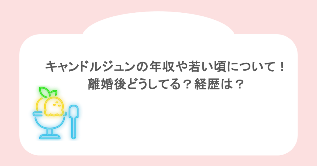 キャンドルジュンの年収や若い頃について！離婚後どうしてる？経歴は？