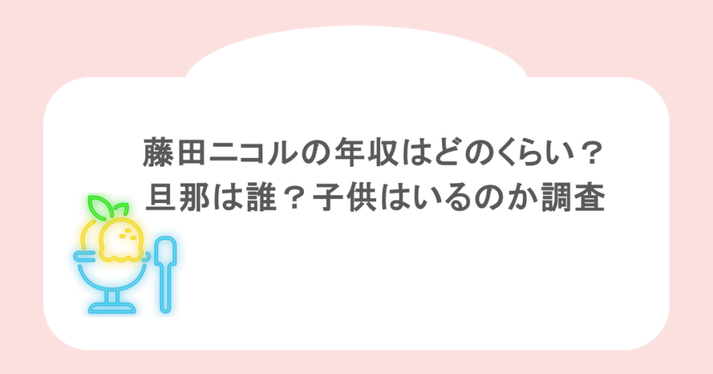 藤田ニコルの年収はどのくらい?旦那は誰?子供はいるのか調査