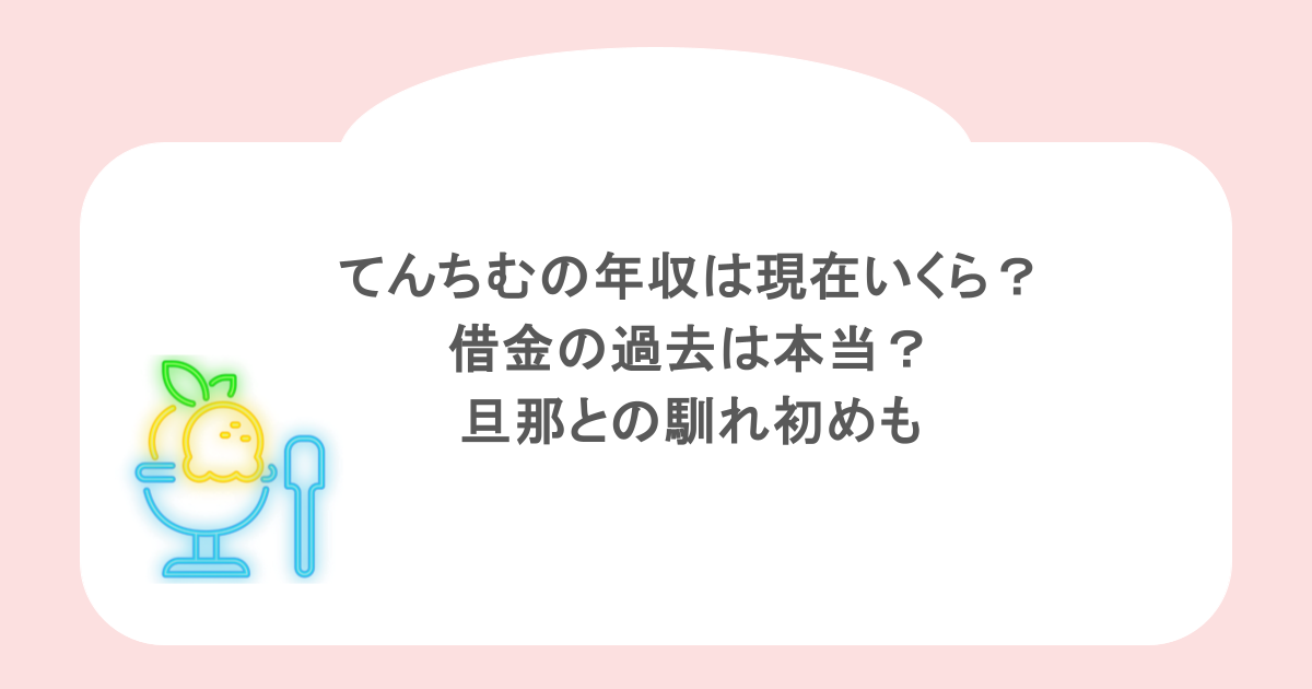 てんちむの年収は現在いくら？借金の過去は本当？旦那との馴れ初めも